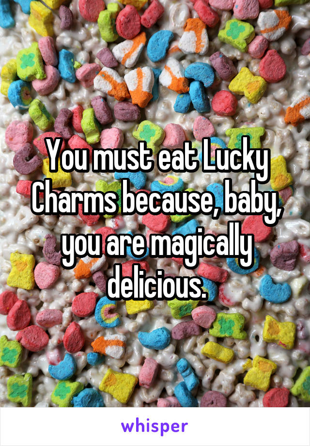 You must eat Lucky Charms because, baby, you are magically delicious.