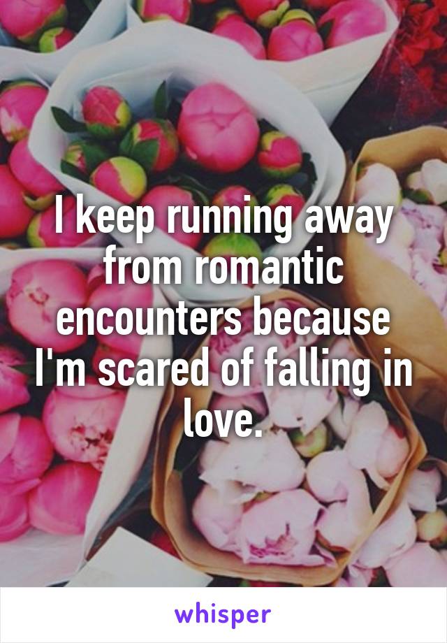 I keep running away from romantic encounters because I'm scared of falling in love.