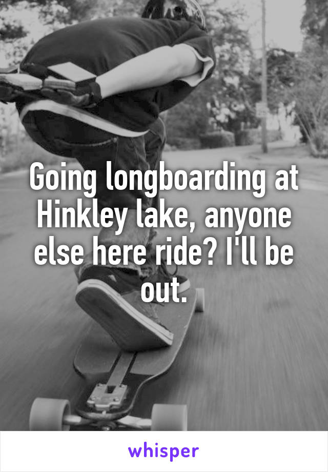 Going longboarding at Hinkley lake, anyone else here ride? I'll be out.