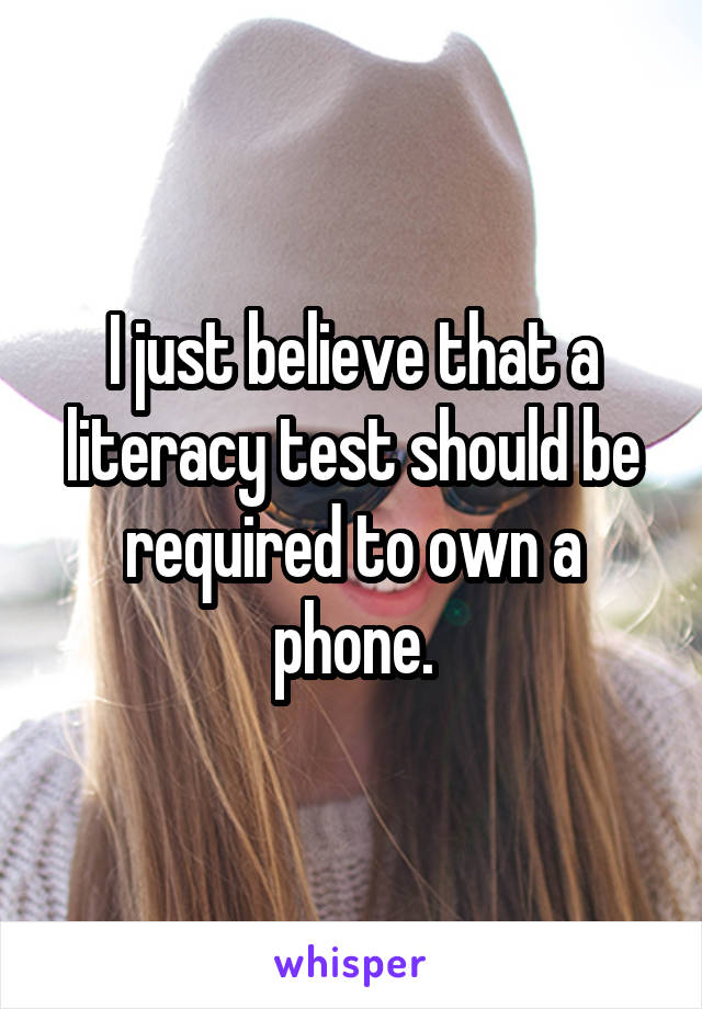 I just believe that a literacy test should be required to own a phone.