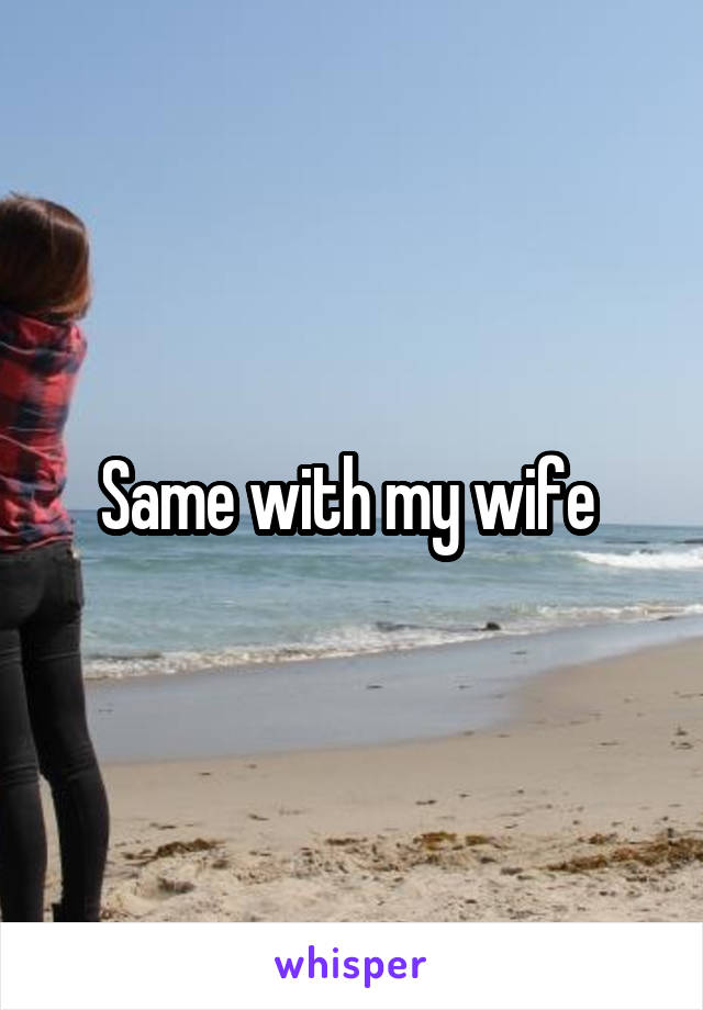 Same with my wife 