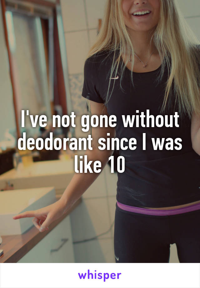 I've not gone without deodorant since I was like 10