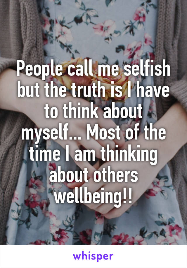 People call me selfish but the truth is I have to think about myself... Most of the time I am thinking about others wellbeing!!