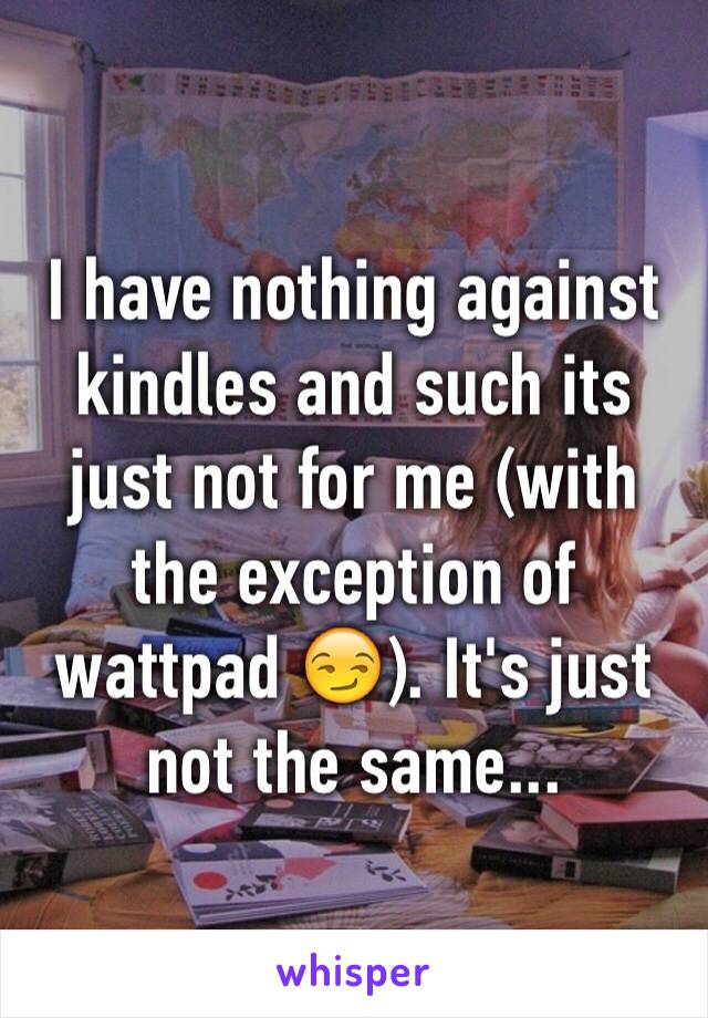 I have nothing against kindles and such its just not for me (with the exception of wattpad 😏). It's just not the same...