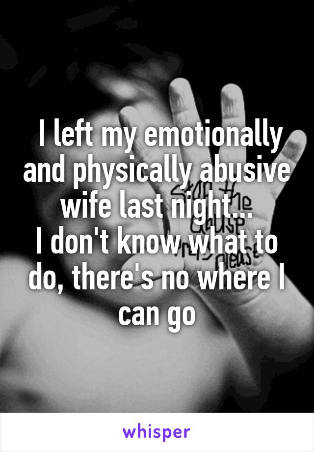  I left my emotionally and physically abusive wife last night...
I don't know what to do, there's no where I can go