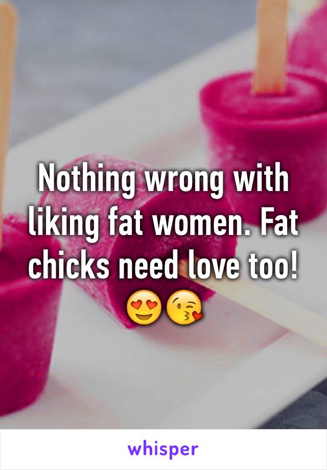 Nothing wrong with liking fat women. Fat chicks need love too! 😍😘
