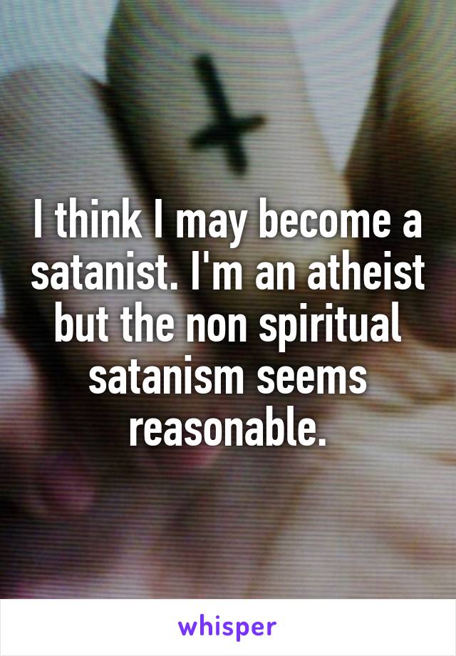 I think I may become a satanist. I'm an atheist but the non spiritual satanism seems reasonable.