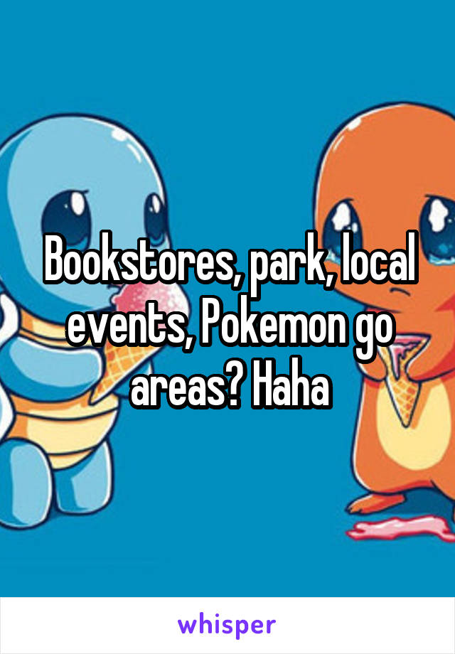 Bookstores, park, local events, Pokemon go areas? Haha