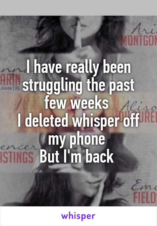 I have really been struggling the past few weeks 
I deleted whisper off my phone 
But I'm back 