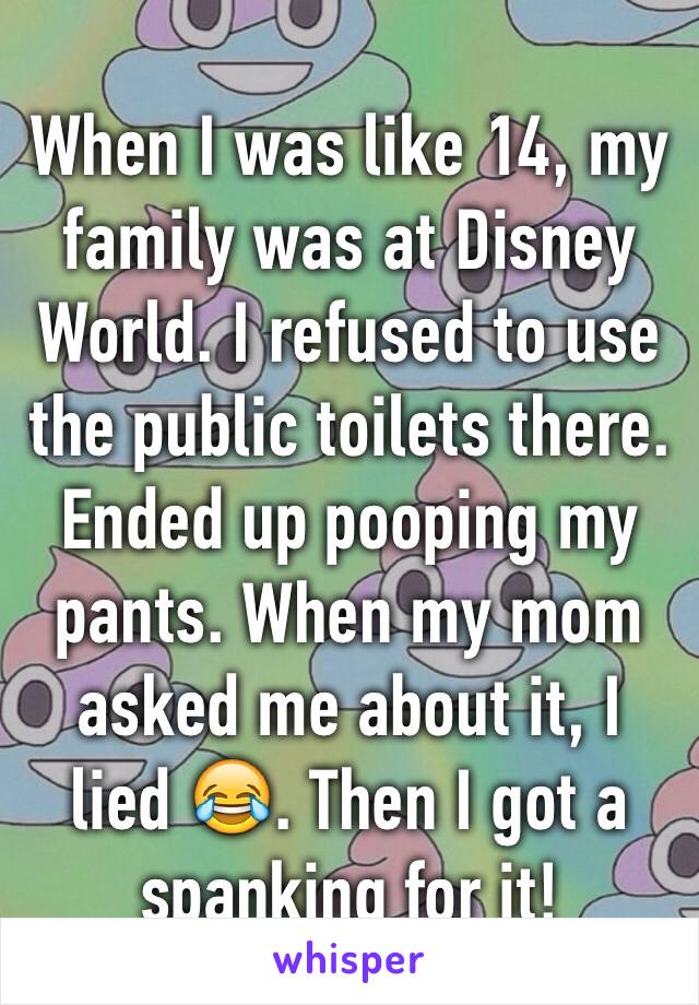 When I was like 14, my family was at Disney World. I refused to use the public toilets there. Ended up pooping my pants. When my mom asked me about it, I lied 😂. Then I got a spanking for it!