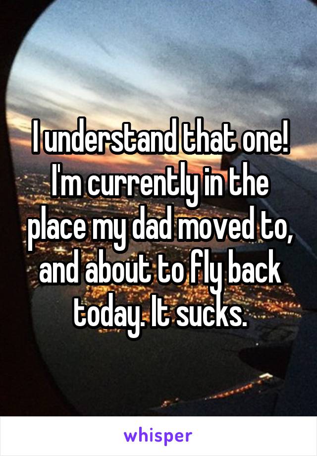 I understand that one! I'm currently in the place my dad moved to, and about to fly back today. It sucks.