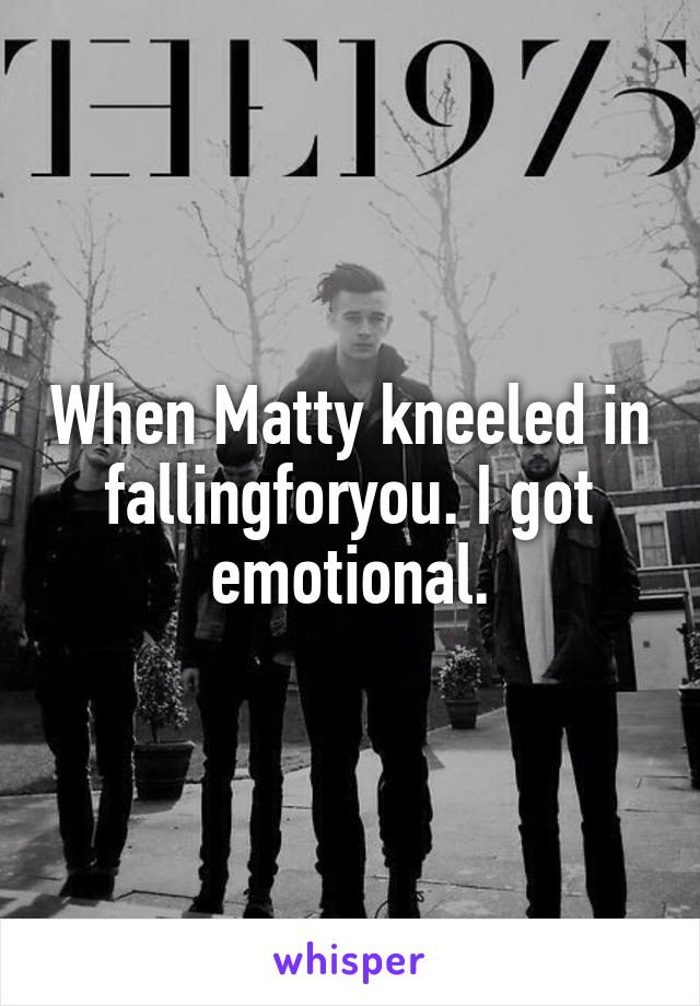 When Matty kneeled in fallingforyou. I got emotional.