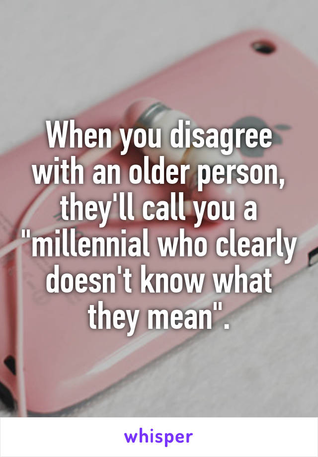 When you disagree with an older person, they'll call you a "millennial who clearly doesn't know what they mean".