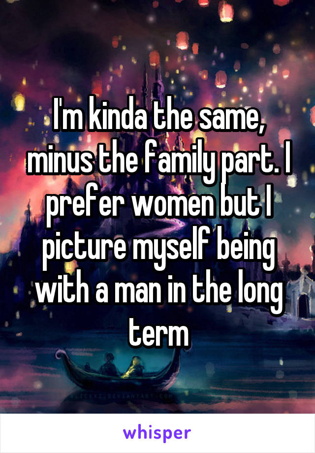 I'm kinda the same, minus the family part. I prefer women but I picture myself being with a man in the long term