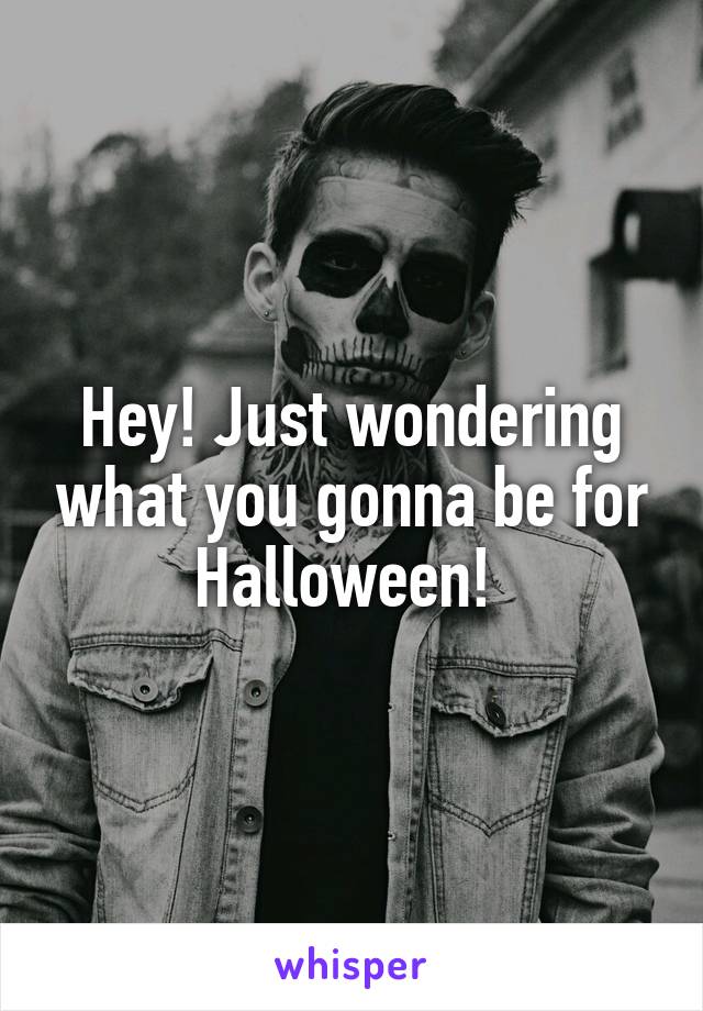 Hey! Just wondering what you gonna be for Halloween! 