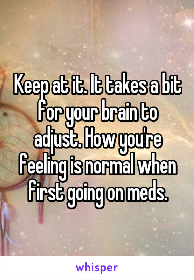 Keep at it. It takes a bit for your brain to adjust. How you're feeling is normal when first going on meds.