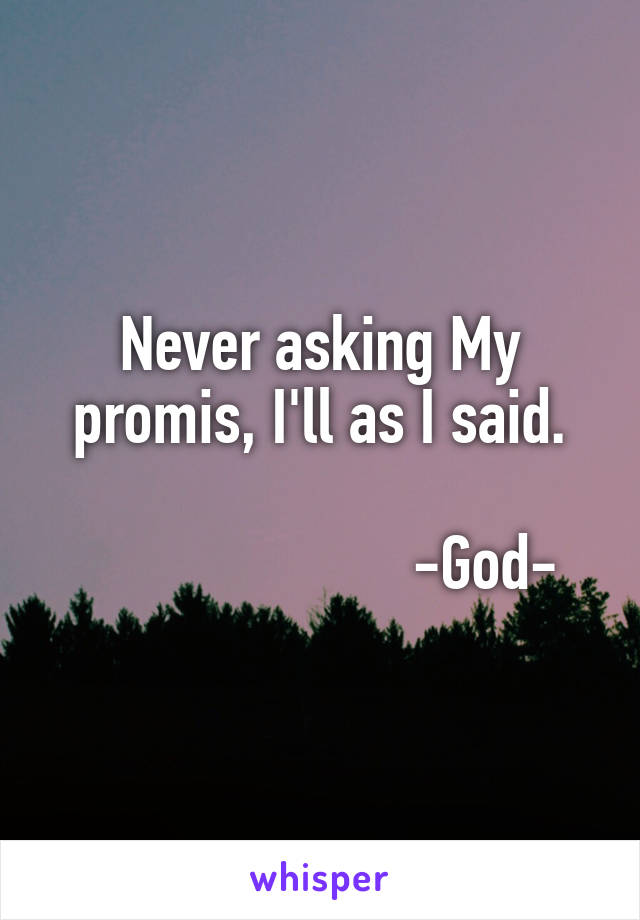 Never asking My promis, I'll as I said.

                      -God-