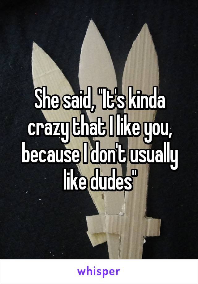 She said, "It's kinda crazy that I like you, because I don't usually like dudes"