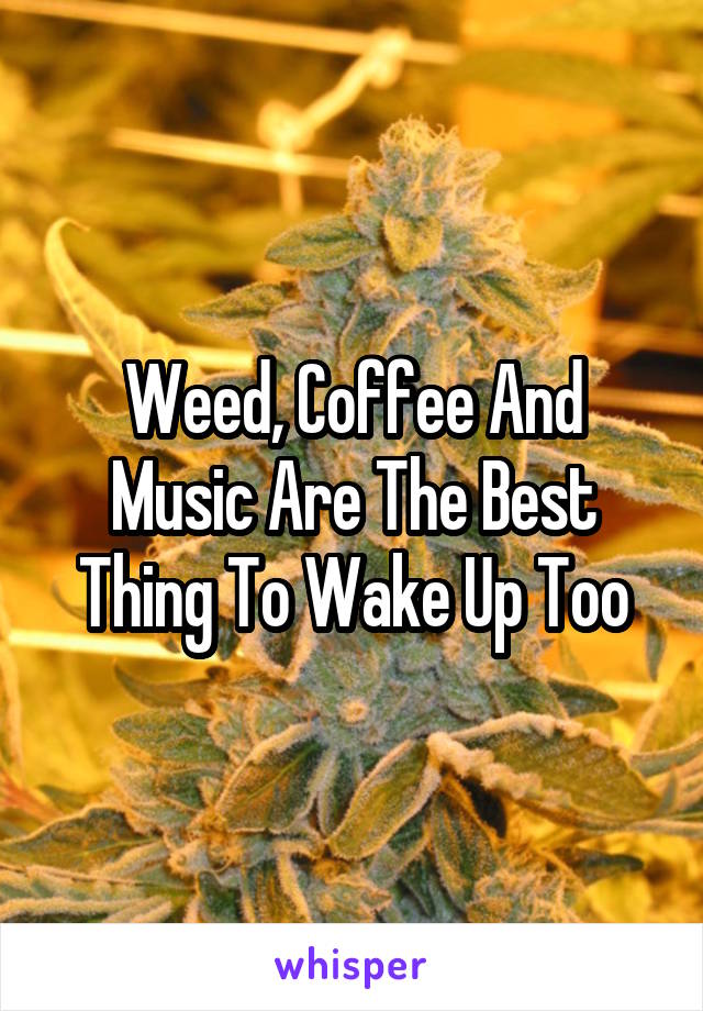 Weed, Coffee And Music Are The Best Thing To Wake Up Too