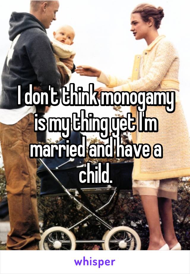 I don't think monogamy is my thing yet I'm married and have a child.