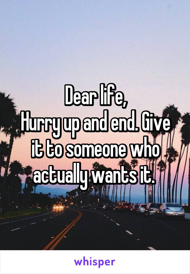 Dear life,
Hurry up and end. Give it to someone who actually wants it. 