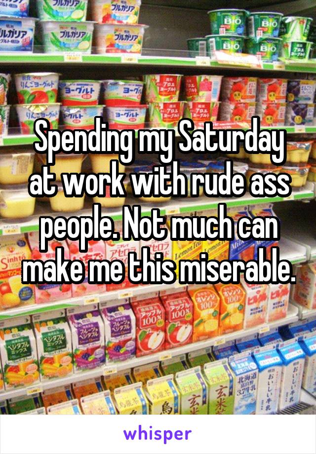 Spending my Saturday at work with rude ass people. Not much can make me this miserable.
