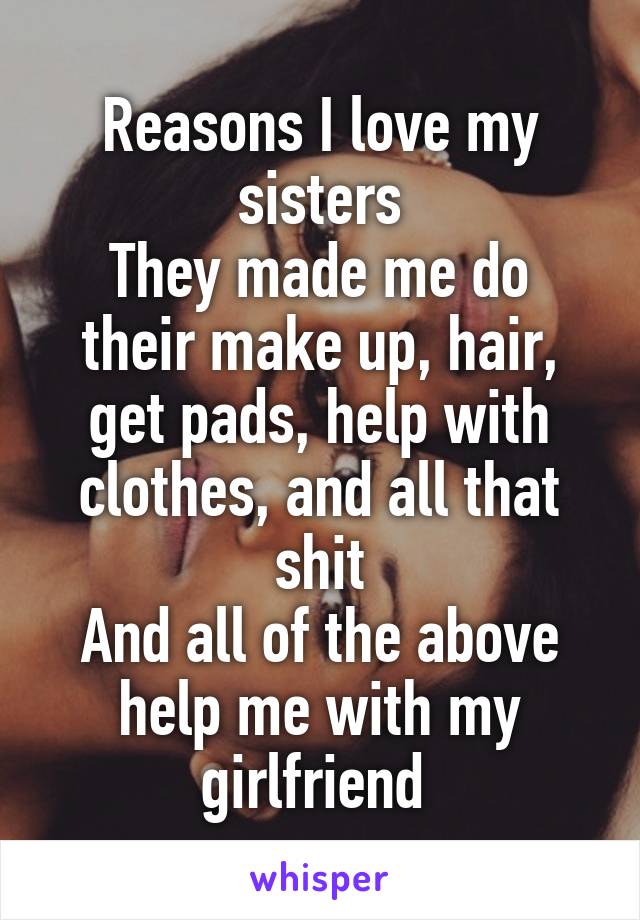 Reasons I love my sisters
They made me do their make up, hair, get pads, help with clothes, and all that shit
And all of the above help me with my girlfriend 