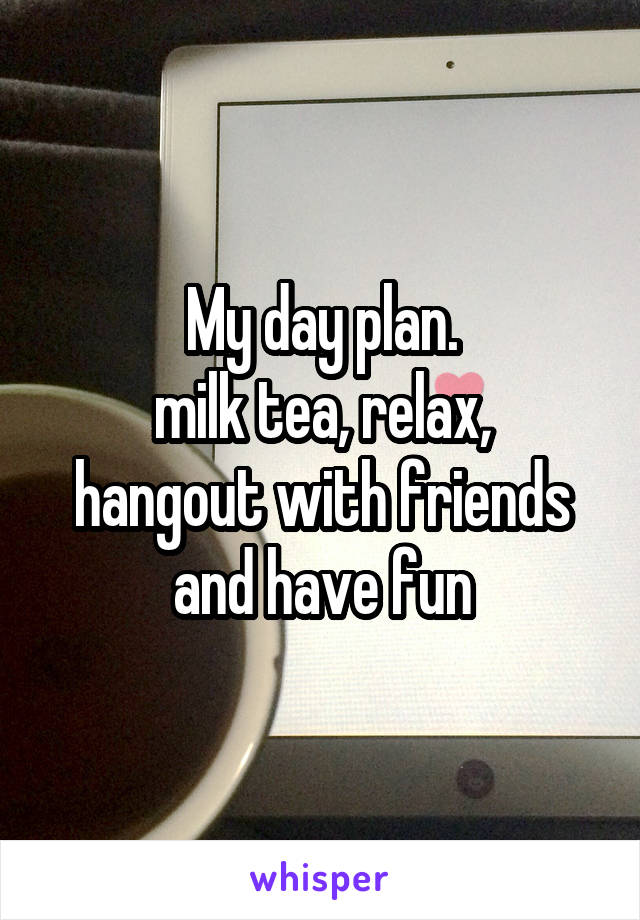 My day plan.
milk tea, relax, hangout with friends and have fun