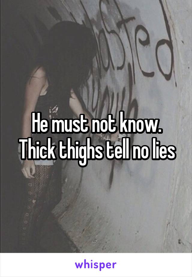 He must not know. Thick thighs tell no lies