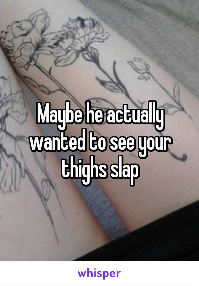 Maybe he actually wanted to see your thighs slap