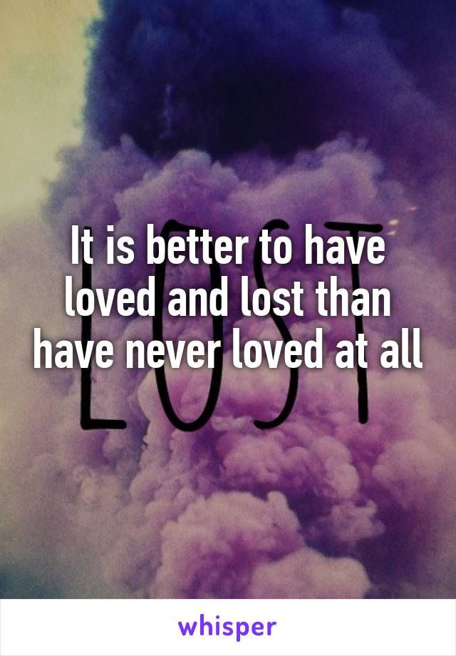 It is better to have loved and lost than have never loved at all 