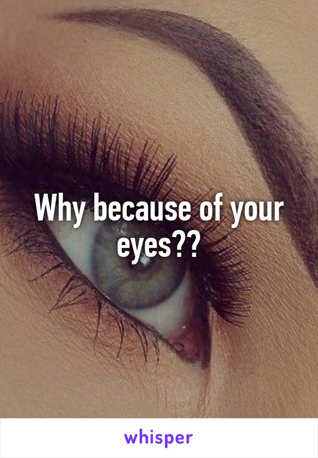 Why because of your eyes??
