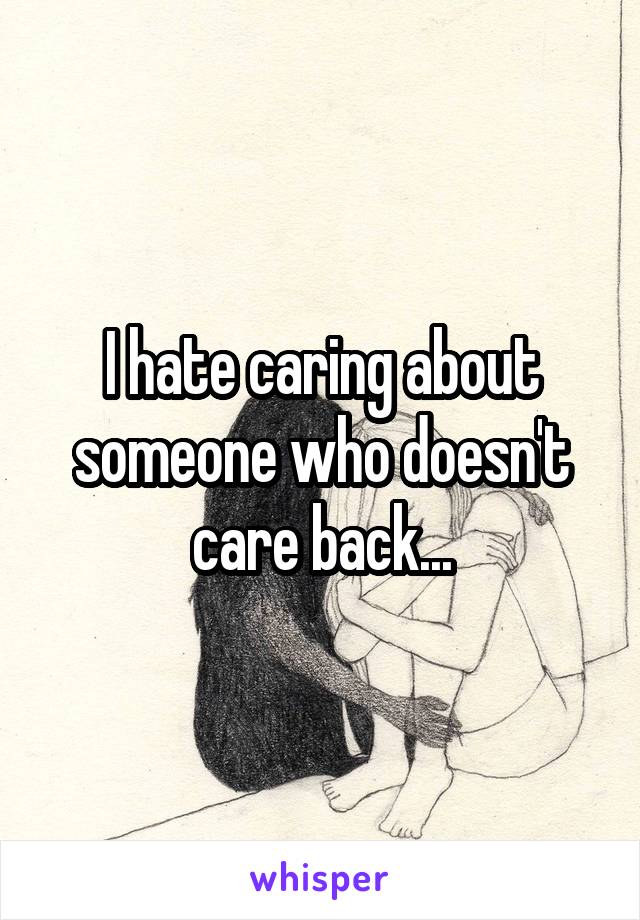 I hate caring about someone who doesn't care back...
