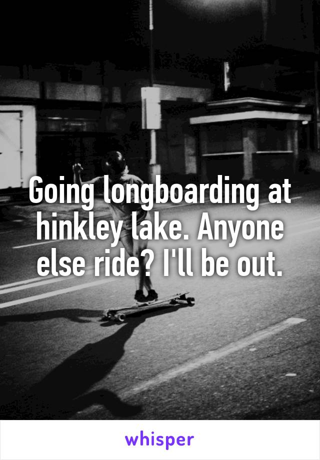 Going longboarding at hinkley lake. Anyone else ride? I'll be out.