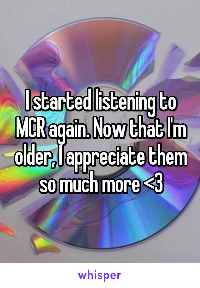 I started listening to MCR again. Now that I'm older, I appreciate them so much more <3