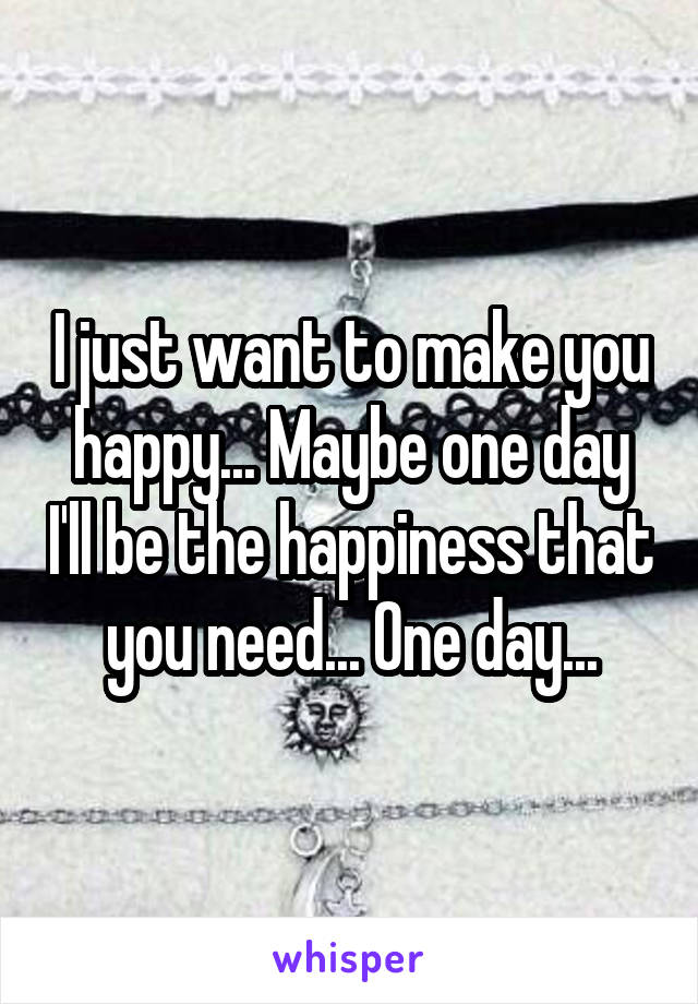 I just want to make you happy... Maybe one day I'll be the happiness that you need... One day...