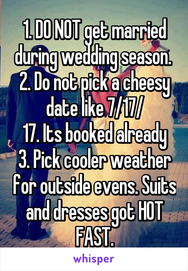 1. DO NOT get married during wedding season. 
2. Do not pick a cheesy date like 7/17/
17. Its booked already
3. Pick cooler weather for outside evens. Suits and dresses got HOT FAST.