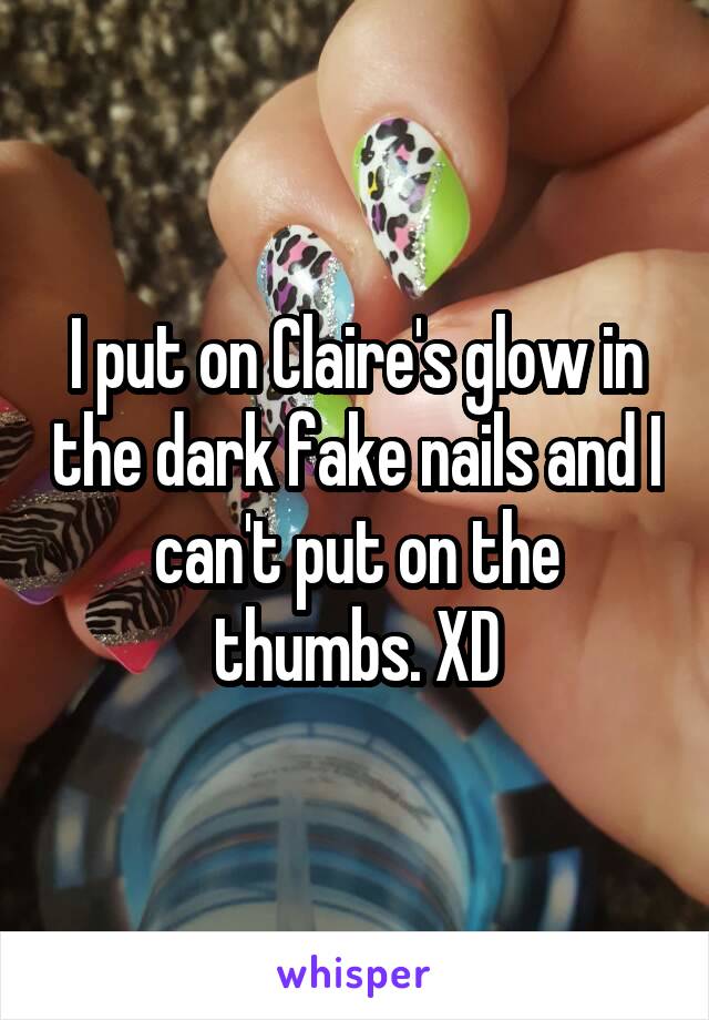 I put on Claire's glow in the dark fake nails and I can't put on the thumbs. XD