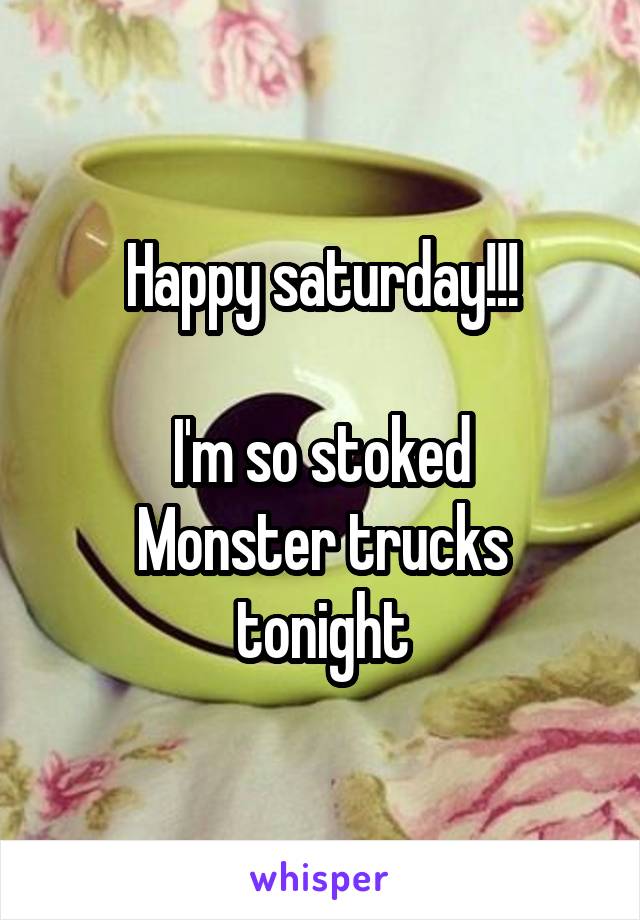 Happy saturday!!!

I'm so stoked
Monster trucks tonight