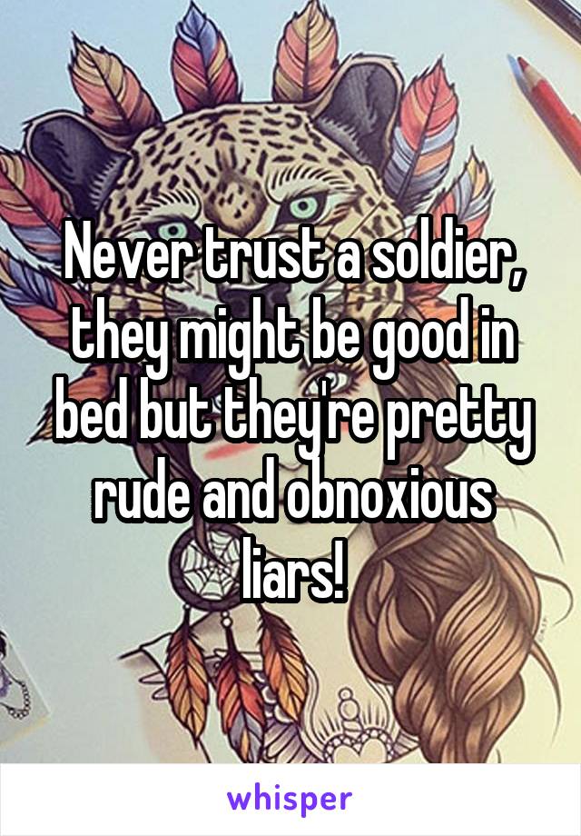 Never trust a soldier, they might be good in bed but they're pretty rude and obnoxious liars!