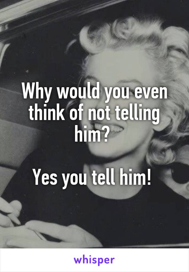 Why would you even think of not telling him? 

Yes you tell him! 