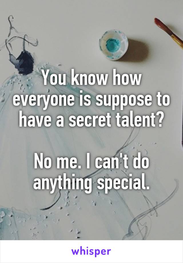 You know how everyone is suppose to have a secret talent?

No me. I can't do anything special.