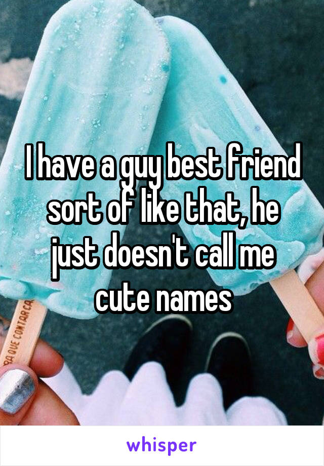 I have a guy best friend sort of like that, he just doesn't call me cute names
