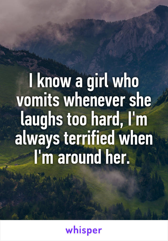 I know a girl who vomits whenever she laughs too hard, I'm always terrified when I'm around her. 