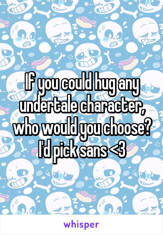 If you could hug any undertale character, who would you choose? I'd pick sans <3