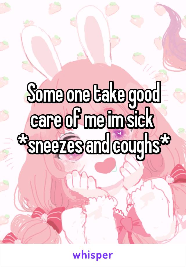 Some one take good care of me im sick 
*sneezes and coughs* 
