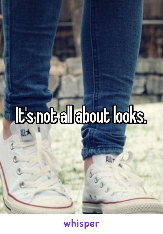 It's not all about looks. 