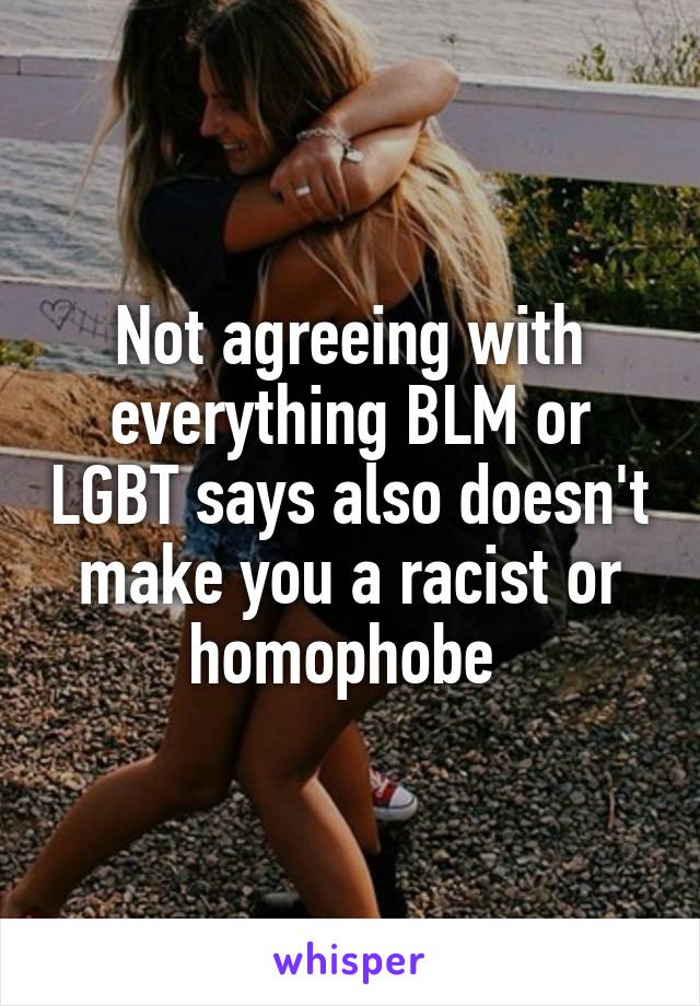 Not agreeing with everything BLM or LGBT says also doesn't make you a racist or homophobe 