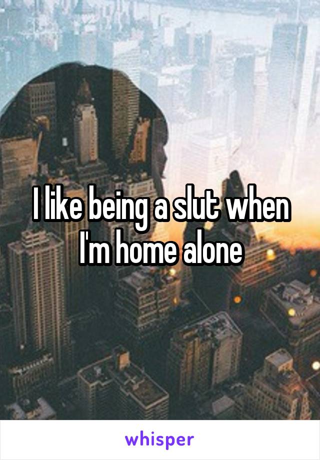 I like being a slut when I'm home alone