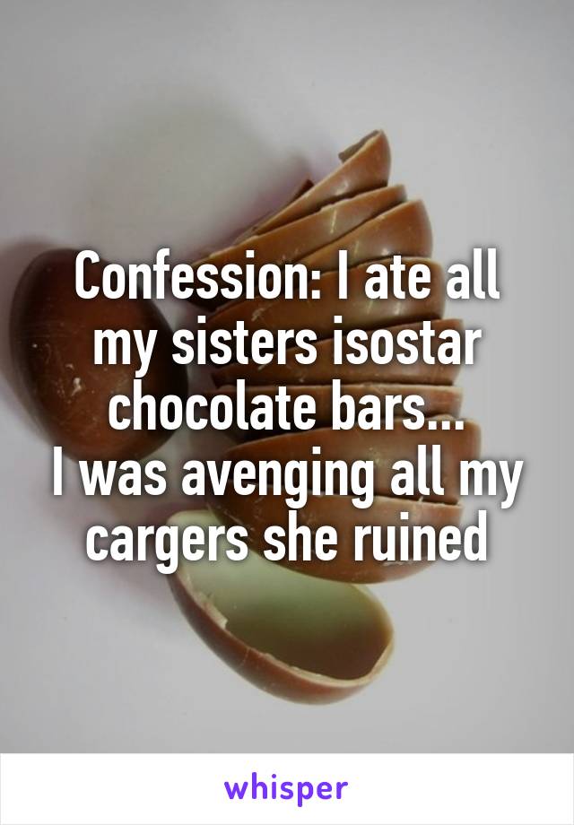 Confession: I ate all my sisters isostar chocolate bars...
I was avenging all my cargers she ruined
